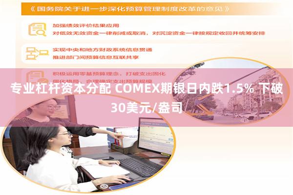 专业杠杆资本分配 COMEX期银日内跌1.5% 下破30美元/盎司