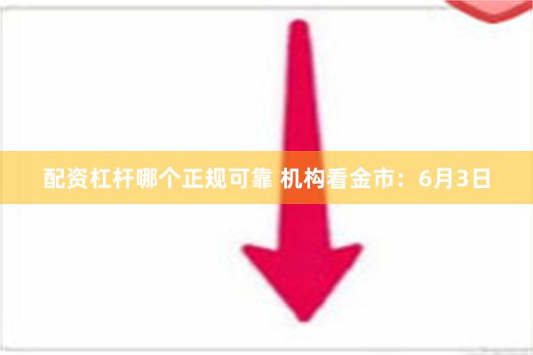 配资杠杆哪个正规可靠 机构看金市：6月3日