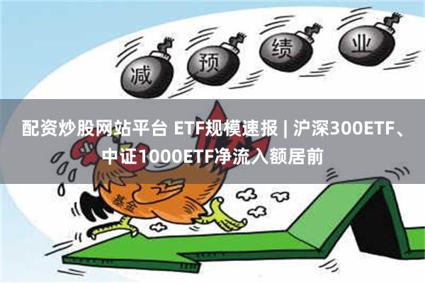 配资炒股网站平台 ETF规模速报 | 沪深300ETF、中证1000ETF净流入额居前