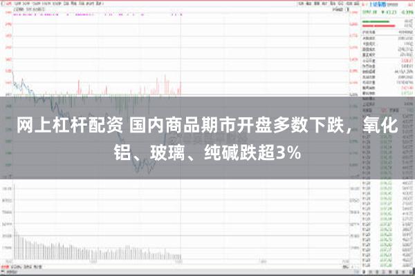 网上杠杆配资 国内商品期市开盘多数下跌，氧化铝、玻璃、纯碱跌超3%