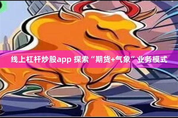 线上杠杆炒股app 探索“期货+气象”业务模式