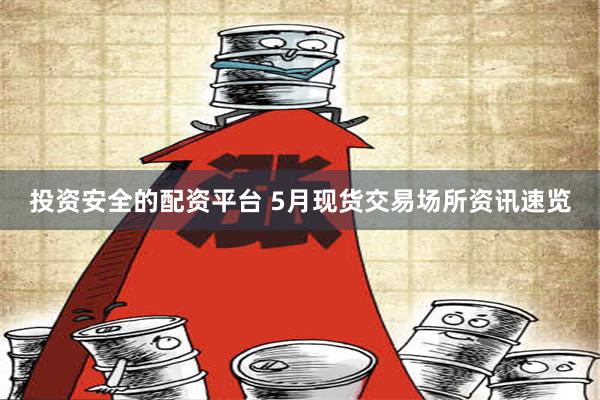 投资安全的配资平台 5月现货交易场所资讯速览