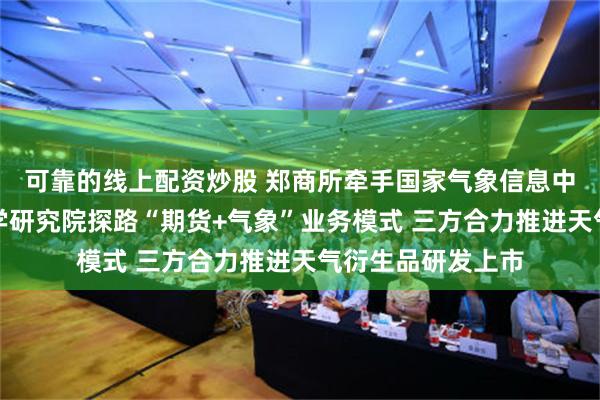 可靠的线上配资炒股 郑商所牵手国家气象信息中心、中国气象科学研究院探路“期货+气象”业务模式 三方合力推进天气衍生品研发上市