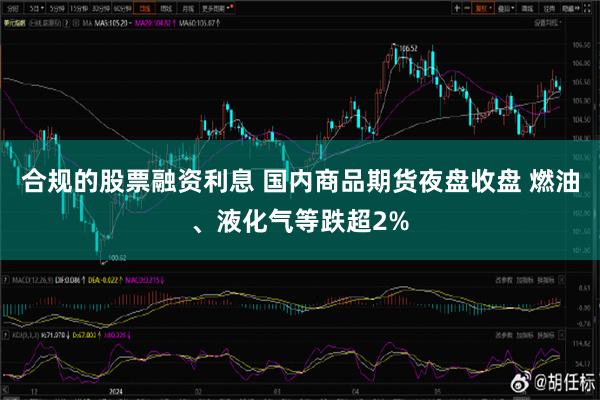 合规的股票融资利息 国内商品期货夜盘收盘 燃油、液化气等跌超2%