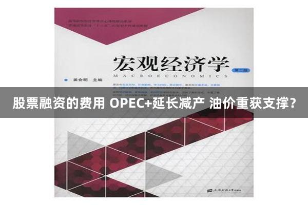 股票融资的费用 OPEC+延长减产 油价重获支撑？