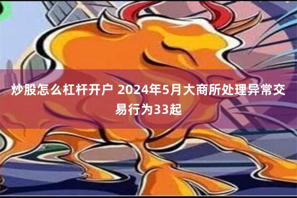 炒股怎么杠杆开户 2024年5月大商所处理异常交易行为33起