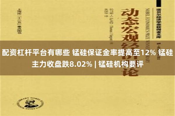 配资杠杆平台有哪些 锰硅保证金率提高至12% 锰硅主力收盘跌8.02% | 锰硅机构要评