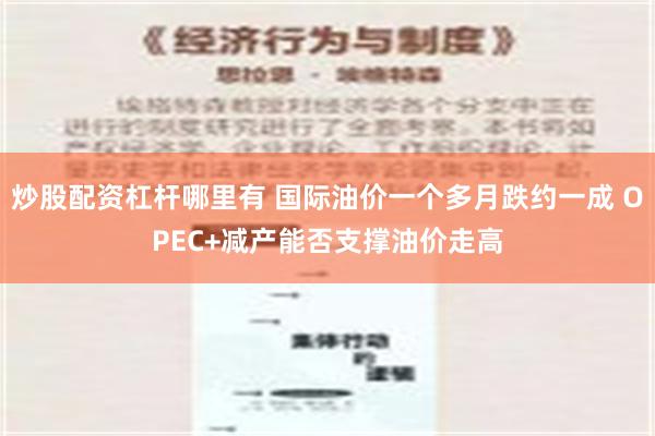 炒股配资杠杆哪里有 国际油价一个多月跌约一成 OPEC+减产能否支撑油价走高