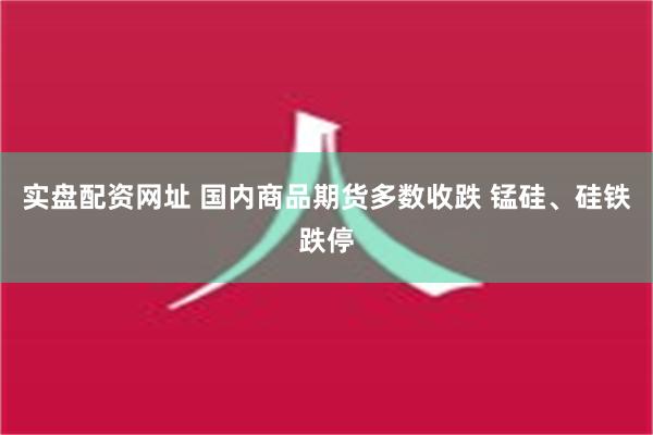 实盘配资网址 国内商品期货多数收跌 锰硅、硅铁跌停