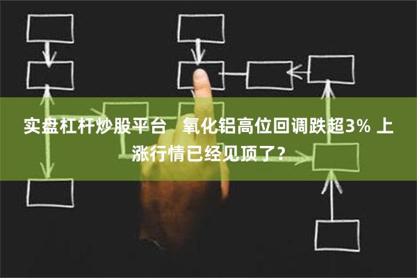 实盘杠杆炒股平台   氧化铝高位回调跌超3% 上涨行情已经见顶了？