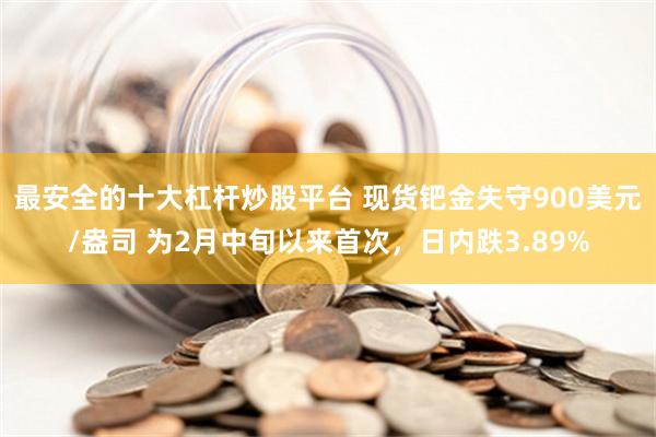 最安全的十大杠杆炒股平台 现货钯金失守900美元/盎司 为2月中旬以来首次，日内跌3.89%