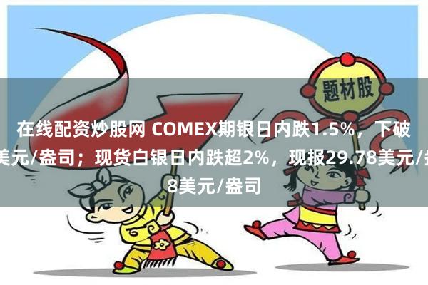 在线配资炒股网 COMEX期银日内跌1.5%，下破30美元/盎司；现货白银日内跌超2%，现报29.78美元/盎司