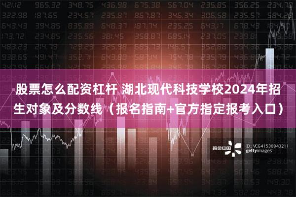 股票怎么配资杠杆 湖北现代科技学校2024年招生对象及分数线（报名指南+官方指定报考入口）