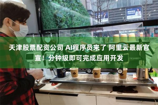 天津股票配资公司 AI程序员来了 阿里云最新官宣！分钟级即可完成应用开发