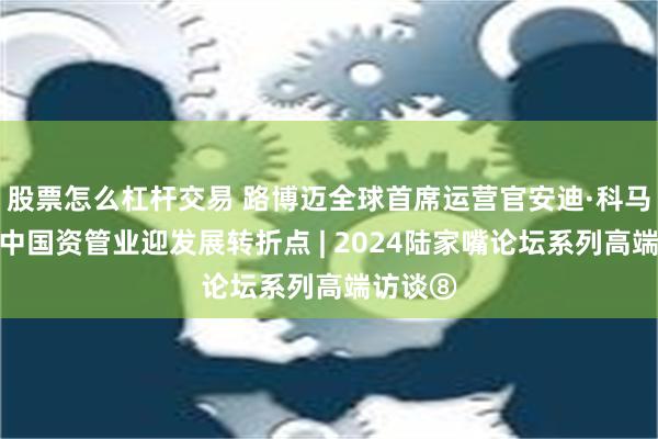 股票怎么杠杆交易 路博迈全球首席运营官安迪·科马罗夫：中国资管业迎发展转折点 | 2024陆家嘴论坛系列高端访谈⑧