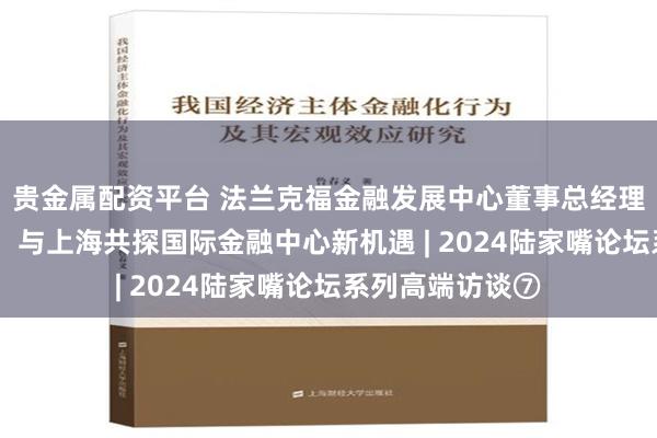 贵金属配资平台 法兰克福金融发展中心董事总经理胡贝图斯·韦思：与上海共探国际金融中心新机遇 | 2024陆家嘴论坛系列高端访谈⑦