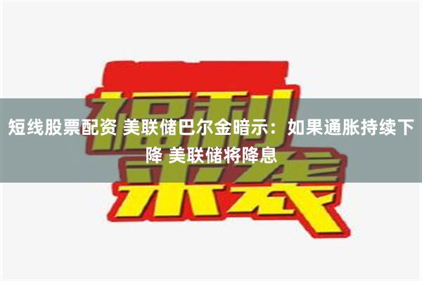 短线股票配资 美联储巴尔金暗示：如果通胀持续下降 美联储将降息