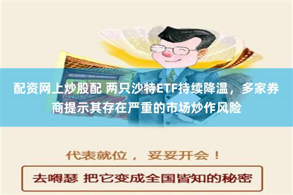 配资网上炒股配 两只沙特ETF持续降温，多家券商提示其存在严重的市场炒作风险