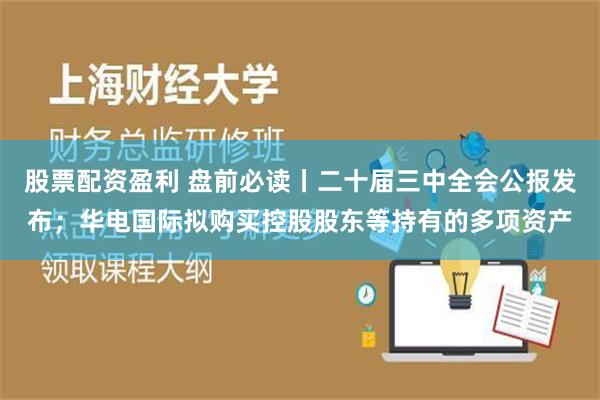 股票配资盈利 盘前必读丨二十届三中全会公报发布；华电国际拟购买控股股东等持有的多项资产