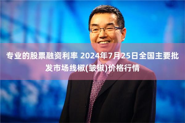 专业的股票融资利率 2024年7月25日全国主要批发市场线椒(皱椒)价格行情