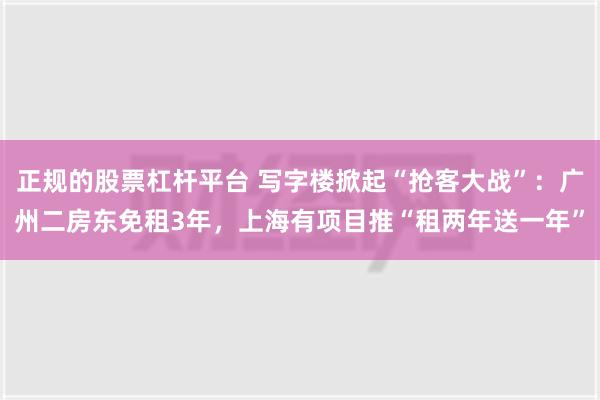 正规的股票杠杆平台 写字楼掀起“抢客大战”：广州二房东免租3年，上海有项目推“租两年送一年”