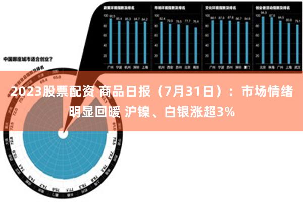 2023股票配资 商品日报（7月31日）：市场情绪明显回暖 沪镍、白银涨超3%