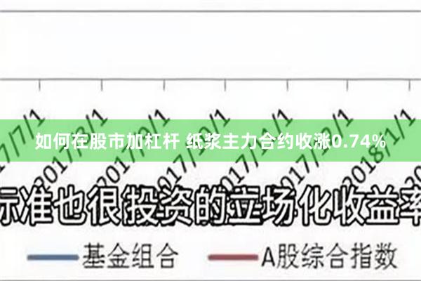 如何在股市加杠杆 纸浆主力合约收涨0.74%