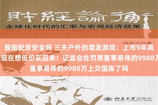 股指配资安全吗 三夫户外的增发游戏：上市9年高官套现3.5亿后现在想低价买回来！证监会处罚原董事易伟的9988万上交国库了吗