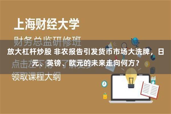 放大杠杆炒股 非农报告引发货币市场大洗牌，日元、英镑、欧元的未来走向何方？