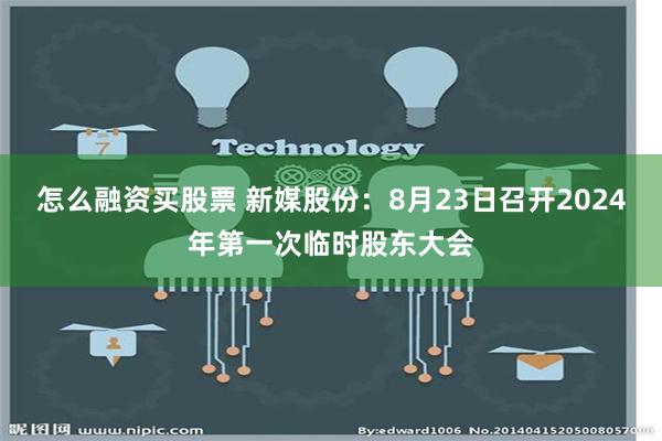 怎么融资买股票 新媒股份：8月23日召开2024年第一次临时股东大会