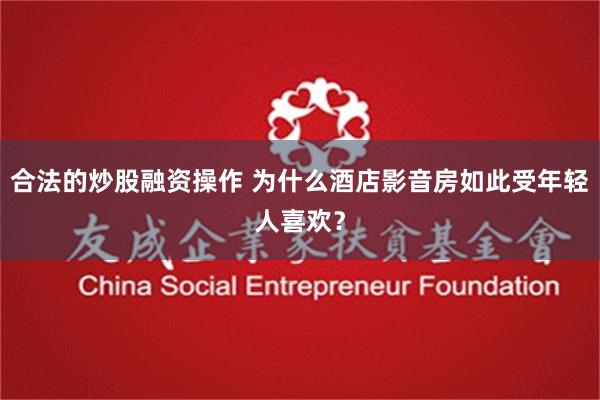 合法的炒股融资操作 为什么酒店影音房如此受年轻人喜欢？