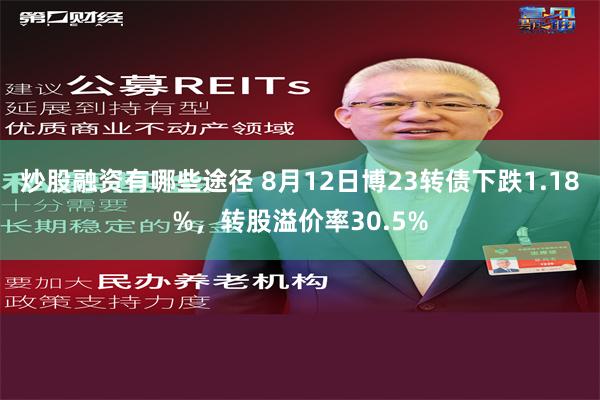 炒股融资有哪些途径 8月12日博23转债下跌1.18%，转股溢价率30.5%