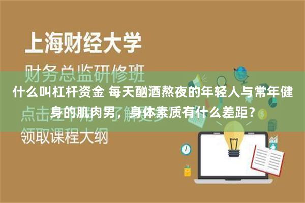 什么叫杠杆资金 每天酗酒熬夜的年轻人与常年健身的肌肉男，身体素质有什么差距？