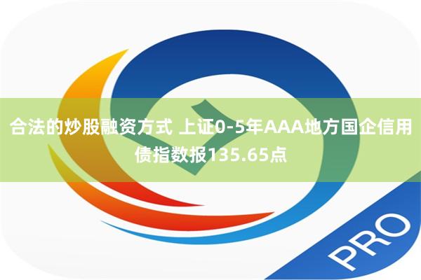 合法的炒股融资方式 上证0-5年AAA地方国企信用债指数报135.65点