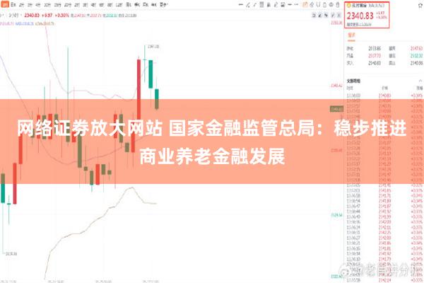 网络证劵放大网站 国家金融监管总局：稳步推进商业养老金融发展