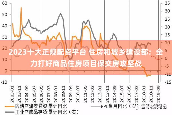 2023十大正规配资平台 住房和城乡建设部：全力打好商品住房项目保交房攻坚战