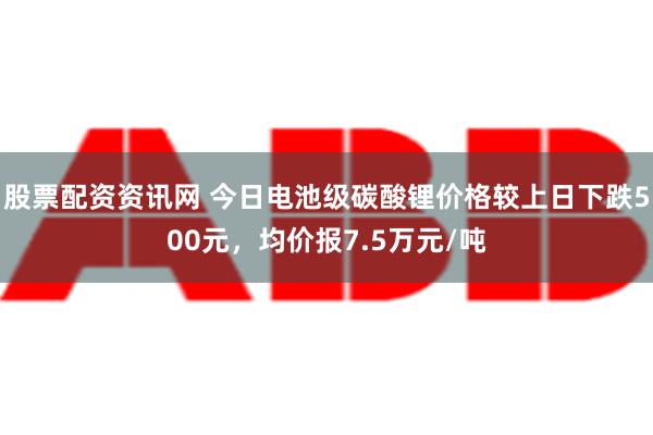 股票配资资讯网 今日电池级碳酸锂价格较上日下跌500元，均价报7.5万元/吨