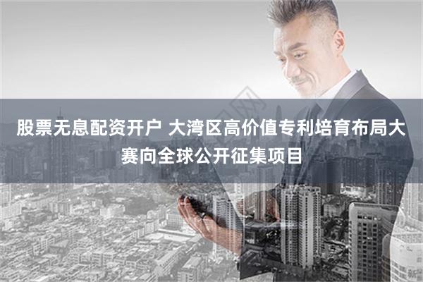 股票无息配资开户 大湾区高价值专利培育布局大赛向全球公开征集项目