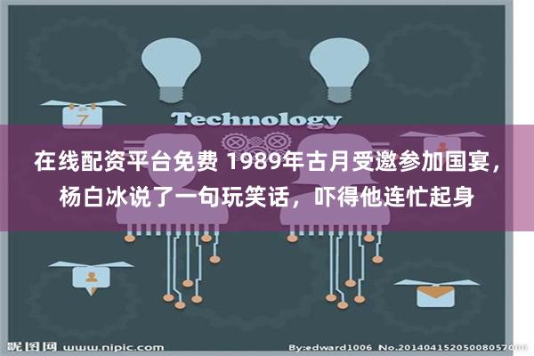 在线配资平台免费 1989年古月受邀参加国宴，杨白冰说了一句玩笑话，吓得他连忙起身