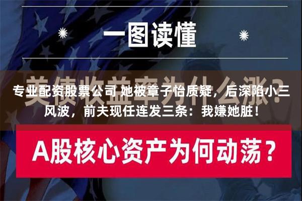 专业配资股票公司 她被章子怡质疑，后深陷小三风波，前夫现任连发三条：我嫌她脏！