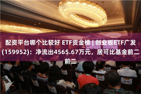 配资平台哪个比较好 ETF资金榜 | 创业板ETF广发(159952)：净流出4565.67万元，居可比基金前二