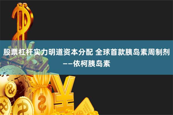 股票杠杆实力明道资本分配 全球首款胰岛素周制剂——依柯胰岛素