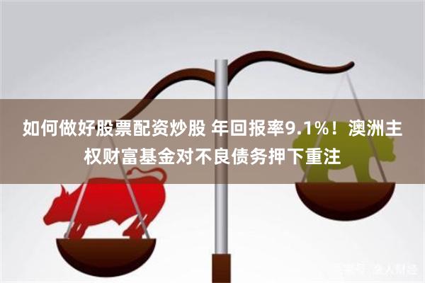 如何做好股票配资炒股 年回报率9.1%！澳洲主权财富基金对不良债务押下重注