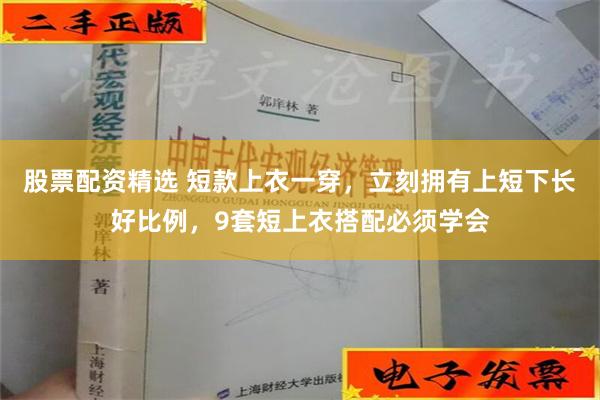 股票配资精选 短款上衣一穿，立刻拥有上短下长好比例，9套短上衣搭配必须学会