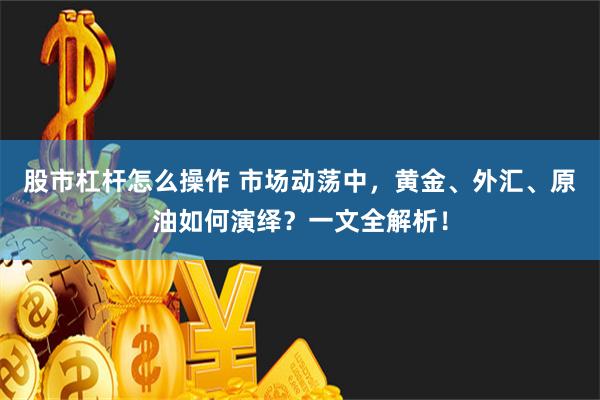 股市杠杆怎么操作 市场动荡中，黄金、外汇、原油如何演绎？一文全解析！