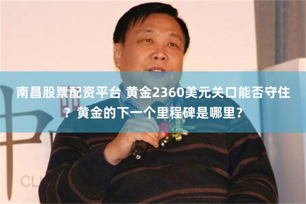 南昌股票配资平台 黄金2360美元关口能否守住？黄金的下一个里程碑是哪里？