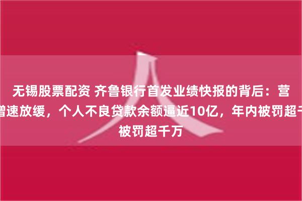 无锡股票配资 齐鲁银行首发业绩快报的背后：营收增速放缓，个人不良贷款余额逼近10亿，年内被罚超千万