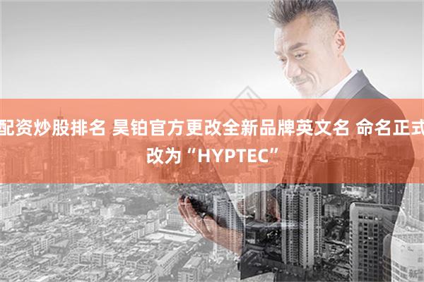 配资炒股排名 昊铂官方更改全新品牌英文名 命名正式改为“HYPTEC”