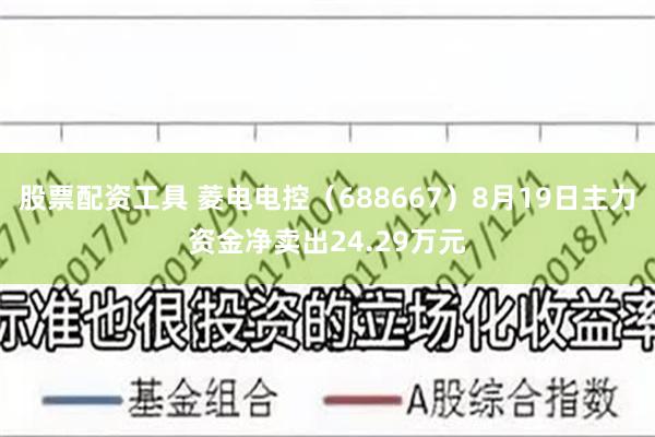 股票配资工具 菱电电控（688667）8月19日主力资金净卖出24.29万元