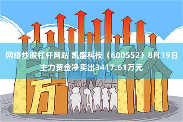 网络炒股杠杆网站 凯盛科技（600552）8月19日主力资金净卖出3417.61万元